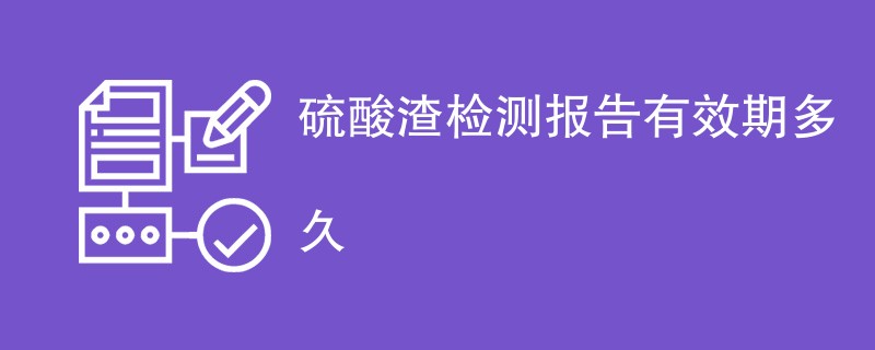 硫酸渣检测报告有效期多久