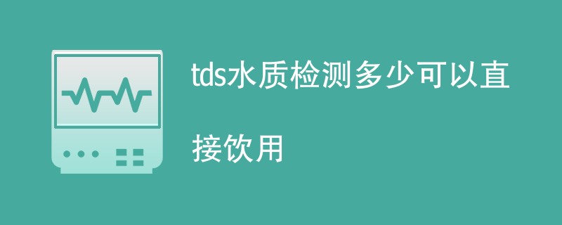 tds水质检测多少可以直接饮用