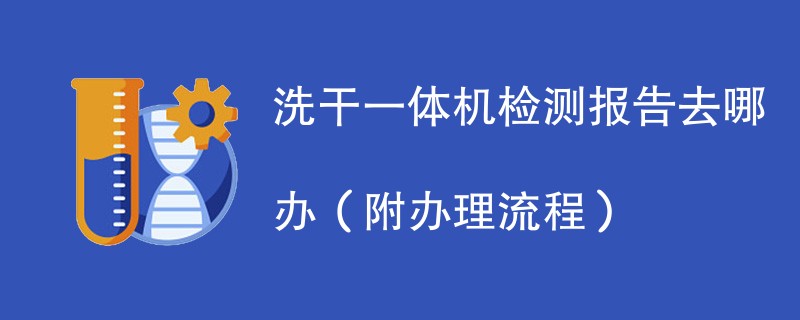 洗干一体机检测报告去哪办（附办理流程）