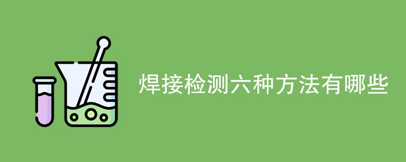 焊接检测六种方法有哪些（附详细介绍）