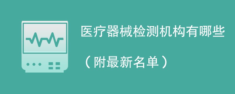 医疗器械检测机构有哪些（附最新名单）