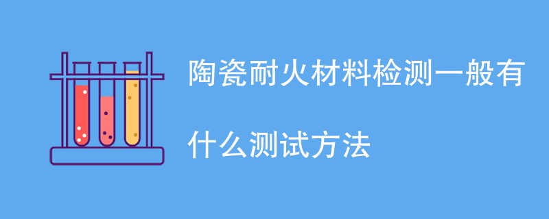 陶瓷耐火材料检测一般有什么测试方法