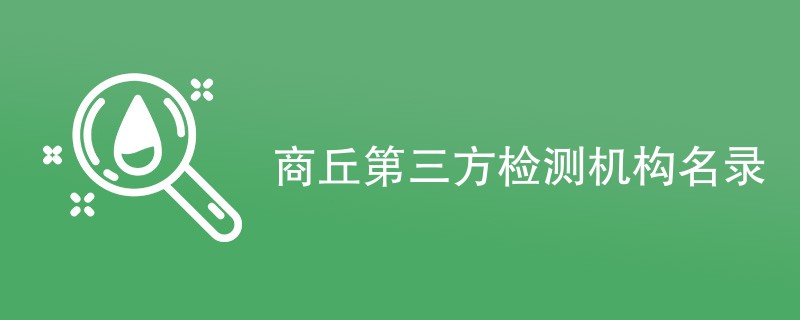 商丘第三方检测机构有哪些公司（CMA资质名单一览）