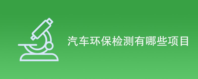 汽车环保检测有哪些项目（最新项目汇总）