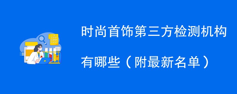 时尚首饰第三方检测机构有哪些（附最新名单）