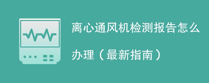 离心通风机检测报告怎么办理（最新指南）