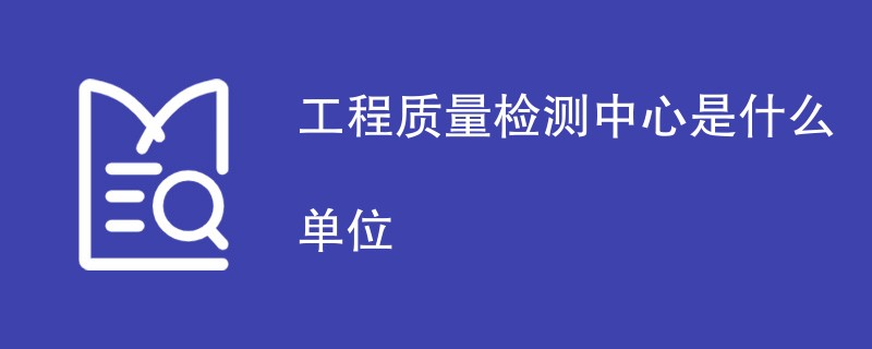 工程质量检测中心是什么单位