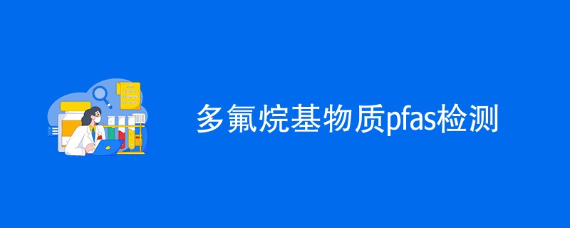 多氟烷基物质pfas检测是什么