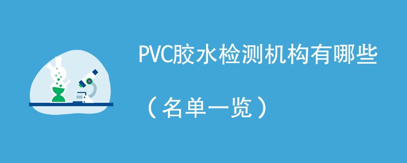 PVC胶水检测机构有哪些（名单一览）