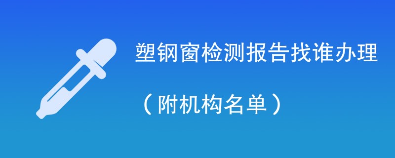 塑钢窗检测报告找谁办理（附机构名单）