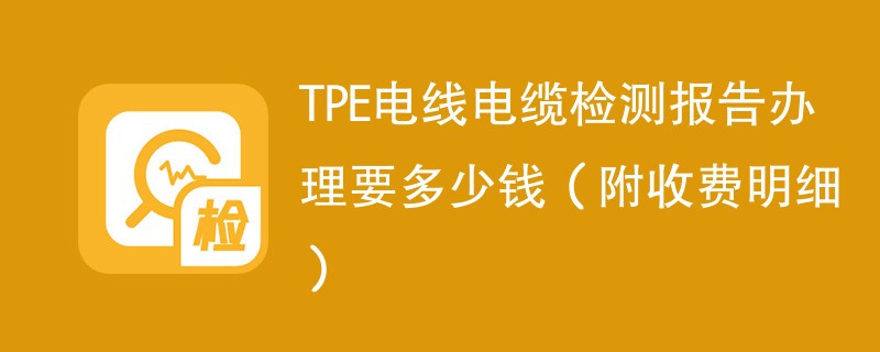 TPE电线电缆检测报告办理要多少钱（附收费明细）
