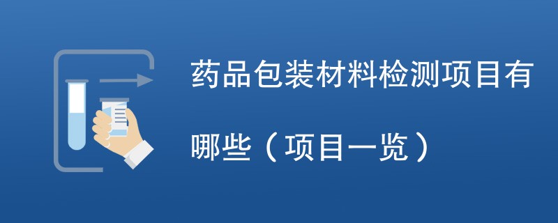 药品包装材料检测项目有哪些（项目一览）