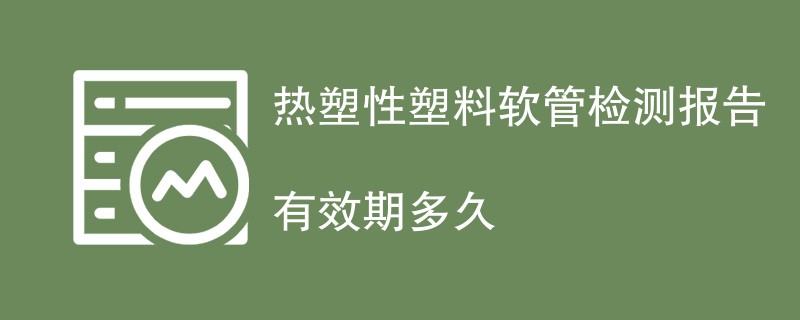 热塑性塑料软管检测报告有效期多久