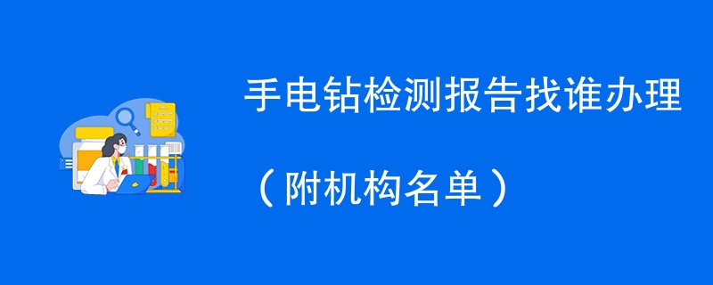 手电钻检测报告找谁办理（附机构名单）