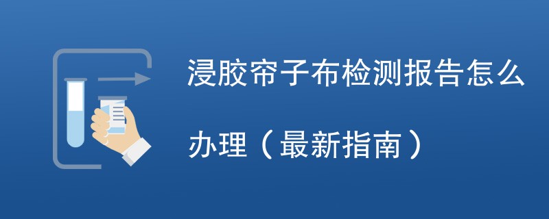 浸胶帘子布检测报告怎么办理（最新指南）