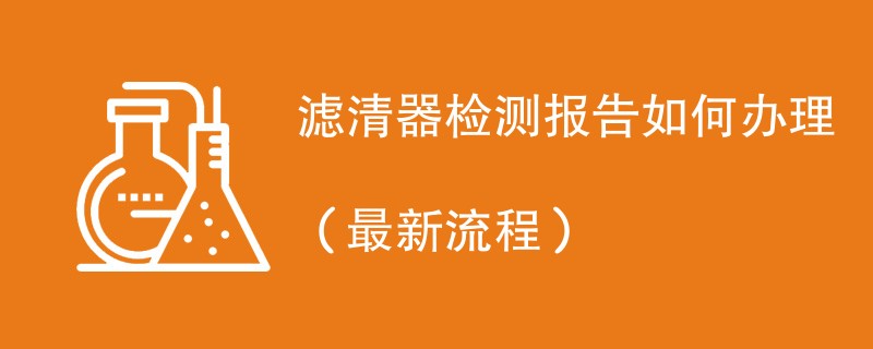 滤清器检测报告如何办理（最新流程）