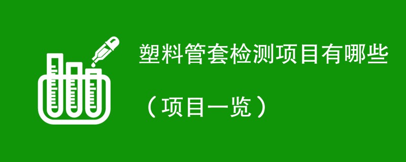 塑料管套检测项目有哪些（项目一览）