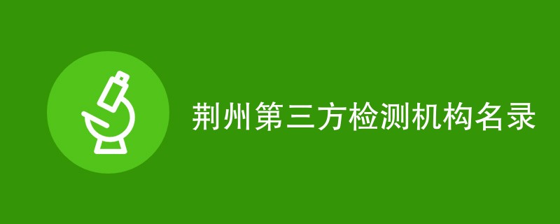 荆州第三方检测机构有哪些公司（最新名单一览）