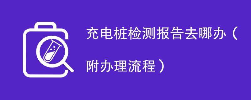 充电桩检测报告去哪办（附办理流程）