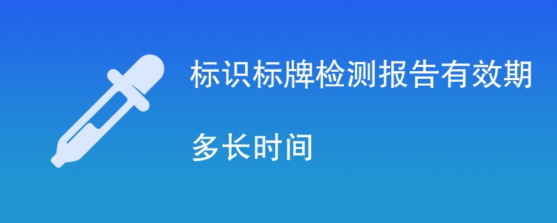 标识标牌检测报告有效期多长时间