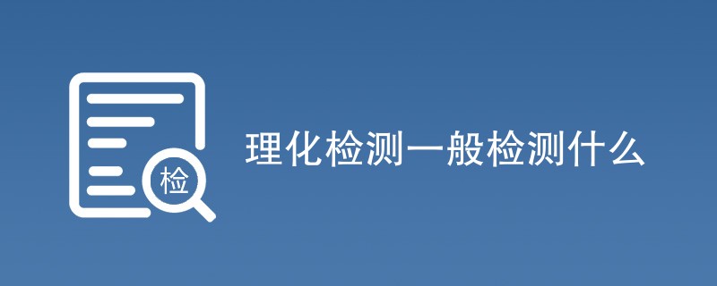 理化检测一般检测什么（检测项目汇总）