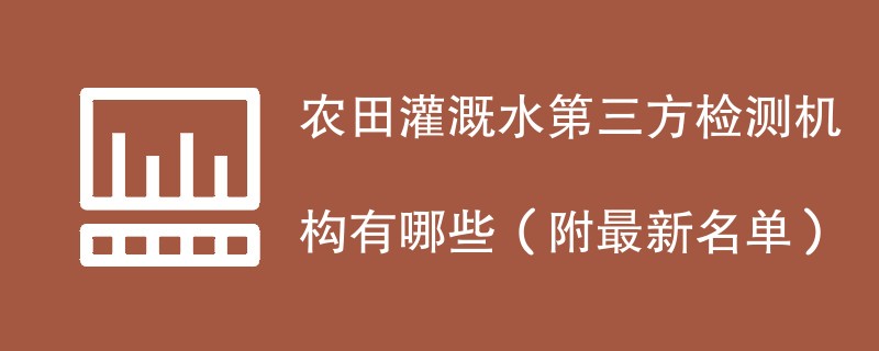 农田灌溉水第三方检测机构有哪些（附最新名单）