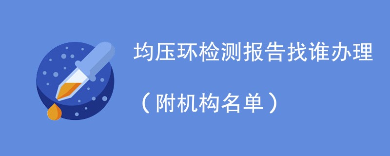 均压环检测报告找谁办理（附机构名单）