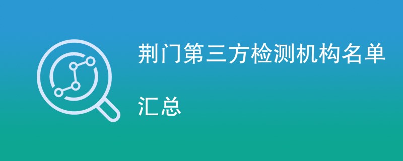 荆门第三方检测机构公司有哪些（CMA资质机构名单）