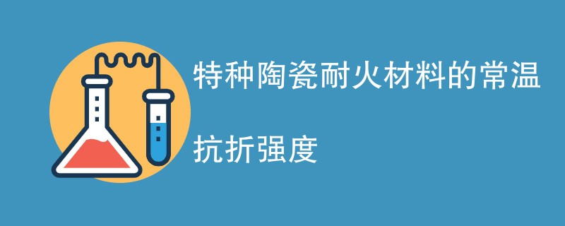 特种陶瓷耐火材料的常温抗折强度影响因素