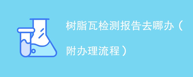 树脂瓦检测报告去哪办（附办理流程）