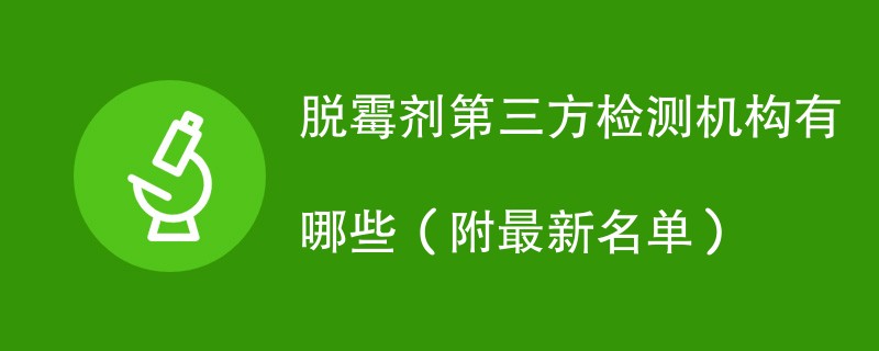 脱霉剂第三方检测机构有哪些（附最新名单）