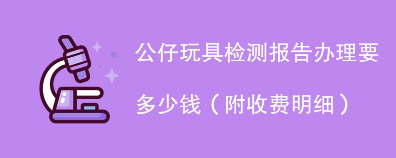 公仔玩具检测报告办理要多少钱（附收费明细）