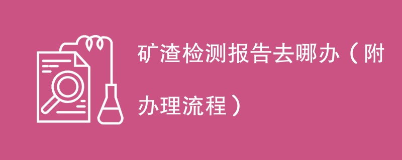 矿渣检测报告去哪办（附办理流程）