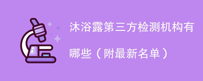 沐浴露第三方检测机构有哪些（附最新名单）