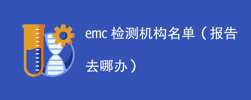 emc 检测机构名单（报告去哪办）