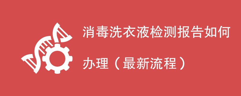 消毒洗衣液检测报告如何办理（最新流程）