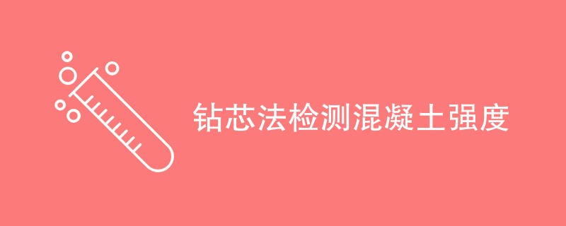 钻芯法检测混凝土强度取样数量要求是多少