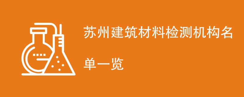 苏州建筑材料检测机构名单一览（报告去哪办）