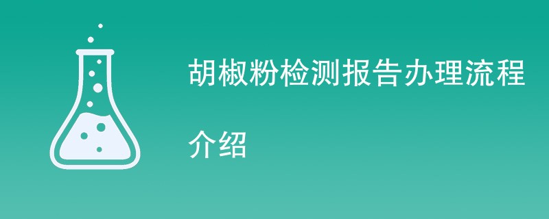 胡椒粉检测报告办理流程介绍