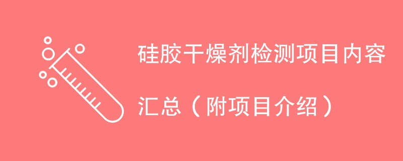 硅胶干燥剂检测项目内容汇总（附项目介绍）