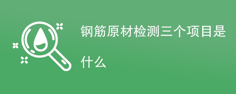 钢筋原材检测三个项目是什么（附详细介绍）