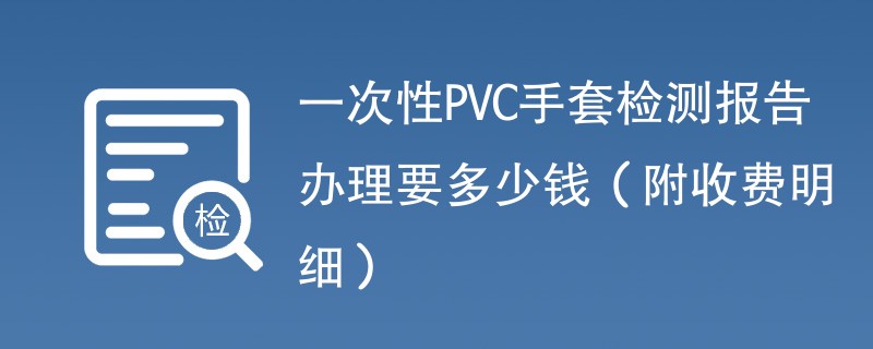 一次性PVC手套检测报告办理要多少钱（附收费明细）