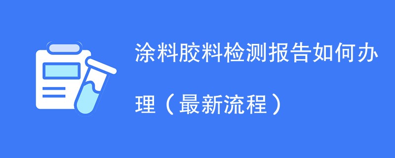 涂料胶料检测报告如何办理（最新流程）