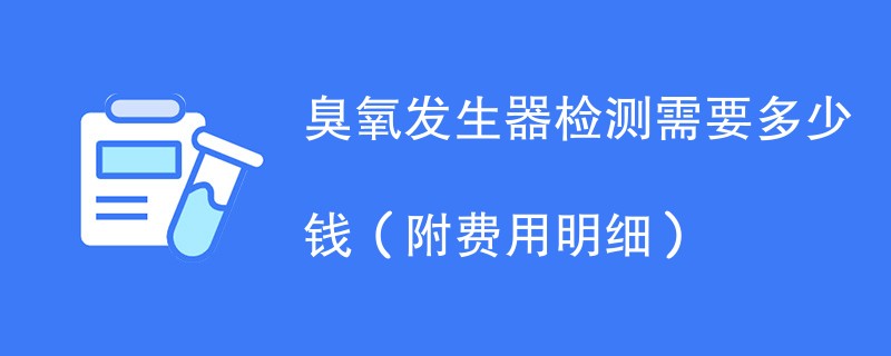 臭氧发生器检测需要多少钱（附费用明细）