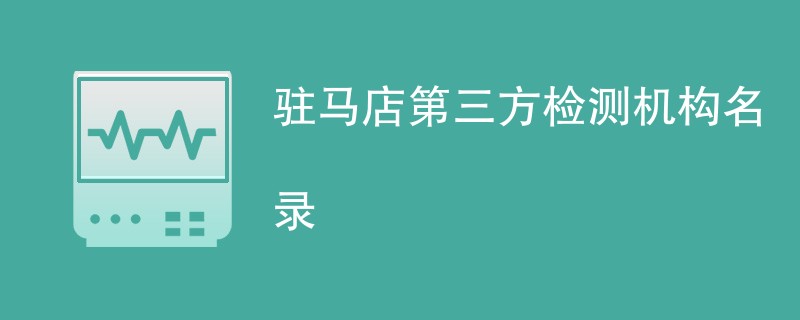 驻马店第三方检测机构有哪些公司（CMA资质名单一览）