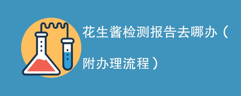 花生酱检测报告去哪办（附办理流程）