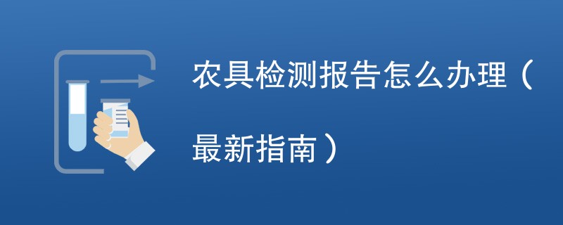 农具检测报告怎么办理（最新指南）