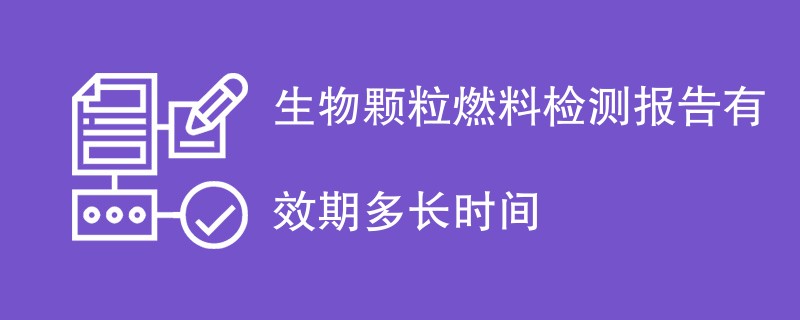 生物颗粒燃料检测报告有效期多长时间