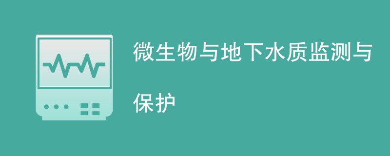 微生物与地下水质监测与保护