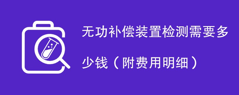 无功补偿装置检测需要多少钱（附费用明细）